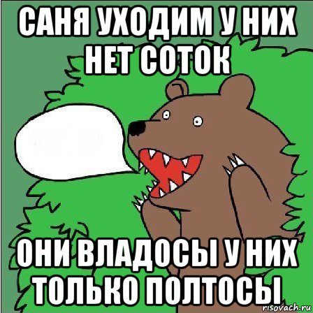 саня уходим у них нет соток они владосы у них только полтосы