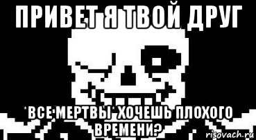 привет я твой друг *все мертвы* хочешь плохого времени?