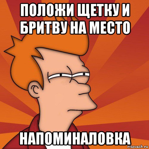 положи щетку и бритву на место напоминаловка, Мем Мне кажется или (Фрай Футурама)