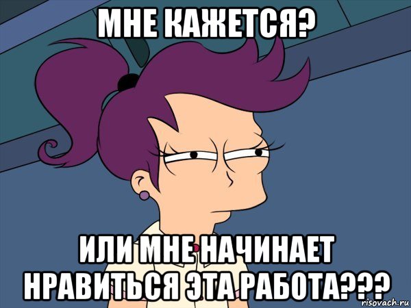 мне кажется? или мне начинает нравиться эта работа???, Мем Мне кажется или (с Лилой)