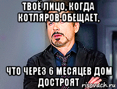 твоё лицо, когда котляров обещает, что через 6 месяцев дом достроят, Мем мое лицо когда