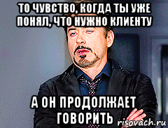 то чувство, когда ты уже понял, что нужно клиенту а он продолжает говорить, Мем мое лицо когда