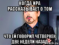 когда ира рассказывает о том что ей говорил четверкек две недели назад, Мем мое лицо когда