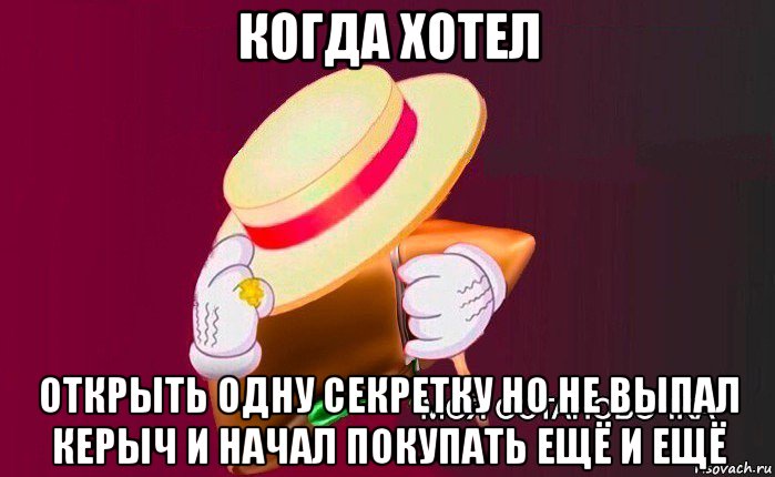 когда хотел открыть одну секретку но не выпал керыч и начал покупать ещё и ещё