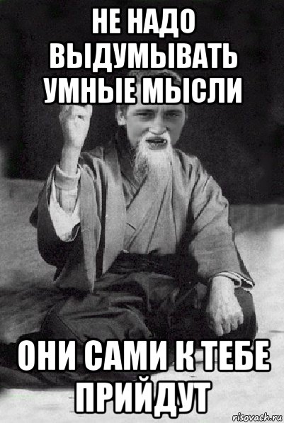 не надо выдумывать умные мысли они сами к тебе прийдут, Мем Мудрий паца