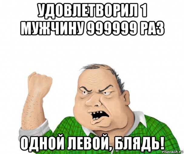 удовлетворил 1 мужчину 999999 раз одной левой, блядь!, Мем мужик