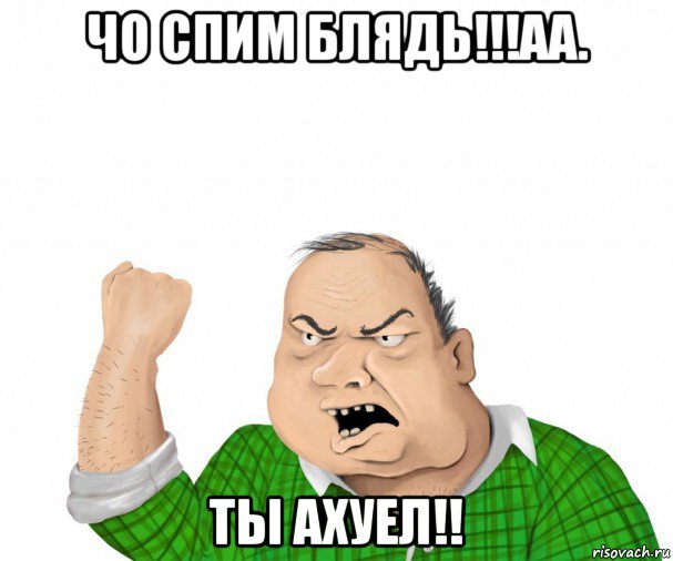 чо спим блядь!!!аа. ты ахуел!!, Мем мужик