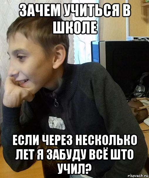 зачем учиться в школе если через несколько лет я забуду всё што учил?