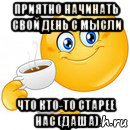 приятно начинать свой день с мысли что кто-то старее нас (даша)