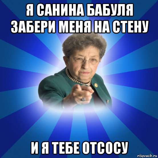 я санина бабуля забери меня на стену и я тебе отсосу, Мем Наталья Ивановна