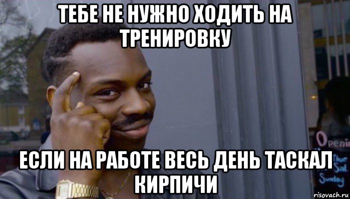 тебе не нужно ходить на тренировку если на работе весь день таскал кирпичи, Мем Не делай не будет