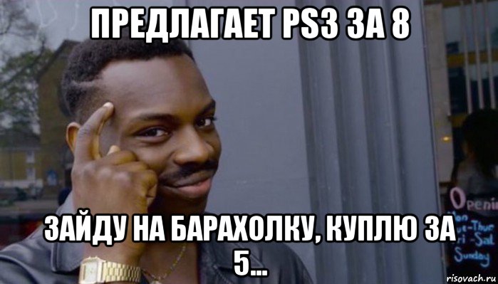 предлагает ps3 за 8 зайду на барахолку, куплю за 5..., Мем Не делай не будет