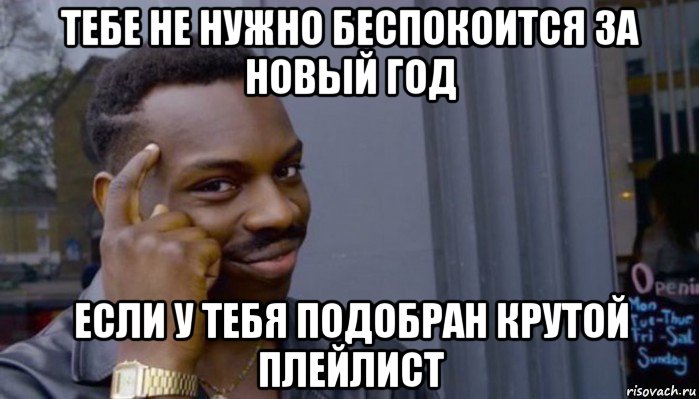 тебе не нужно беспокоится за новый год если у тебя подобран крутой плейлист, Мем Не делай не будет