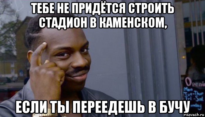 тебе не придётся строить стадион в каменском, если ты переедешь в бучу, Мем Не делай не будет