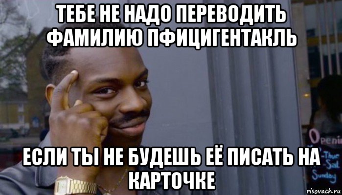 тебе не надо переводить фамилию пфицигентакль если ты не будешь её писать на карточке, Мем Не делай не будет