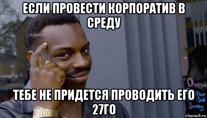 если провести корпоратив в среду тебе не придется проводить его 27го, Мем Не делай не будет