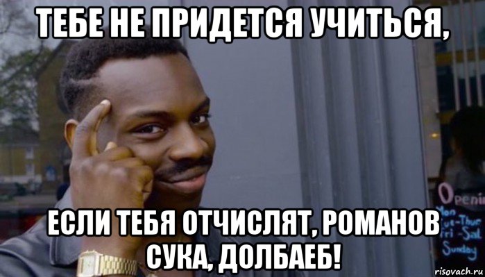 тебе не придется учиться, если тебя отчислят, романов сука, долбаеб!, Мем Не делай не будет