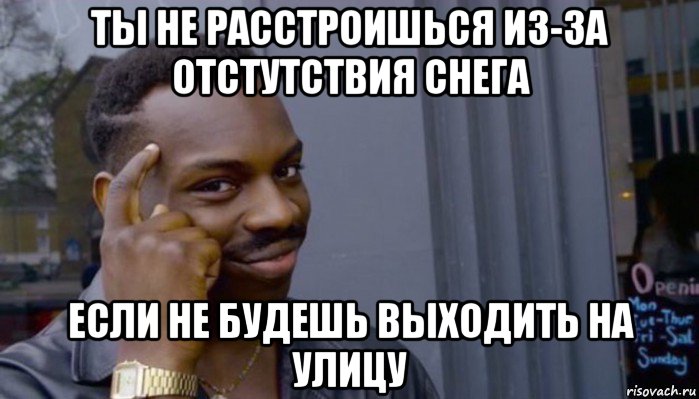 ты не расстроишься из-за отстутствия снега если не будешь выходить на улицу, Мем Не делай не будет