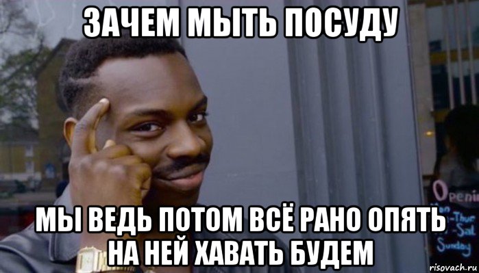 зачем мыть посуду мы ведь потом всё рано опять на ней хавать будем, Мем Не делай не будет