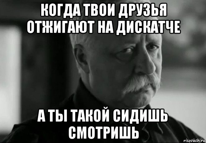 когда твои друзья отжигают на дискатче а ты такой сидишь смотришь, Мем Не расстраивай Леонида Аркадьевича