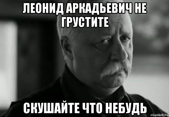 леонид аркадьевич не грустите скушайте что небудь, Мем Не расстраивай Леонида Аркадьевича