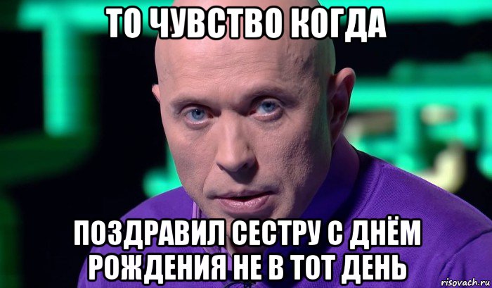 то чувство когда поздравил сестру с днём рождения не в тот день, Мем Необъяснимо но факт