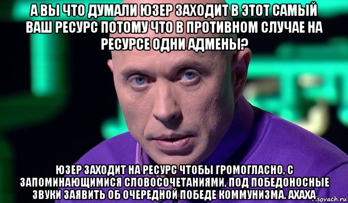 а вы что думали юзер заходит в этот самый ваш ресурс потому что в противном случае на ресурсе одни адмены? юзер заходит на ресурс чтобы громогласно, с запоминающимися словосочетаниями, под победоносные звуки заявить об очередной победе коммунизма. ахаха, Мем Необъяснимо но факт