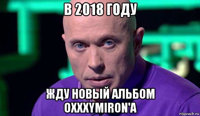 в 2018 году жду новый альбом oxxxymiron'a, Мем Необъяснимо но факт