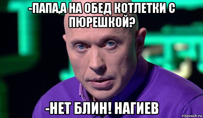 -папа,а на обед котлетки с пюрешкой? -нет блин! нагиев, Мем Необъяснимо но факт