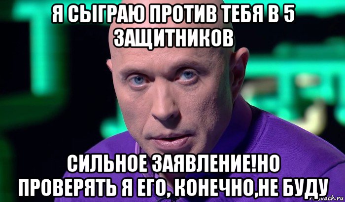 я сыграю против тебя в 5 защитников сильное заявление!но проверять я его, конечно,не буду, Мем Необъяснимо но факт