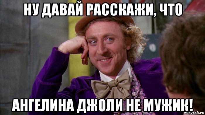 ну давай расскажи, что ангелина джоли не мужик!, Мем Ну давай расскажи (Вилли Вонка)