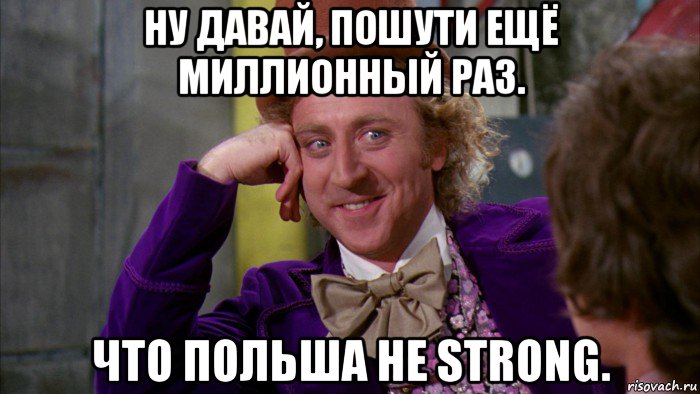 ну давай, пошути ещё миллионный раз. что польша не strong., Мем Ну давай расскажи (Вилли Вонка)