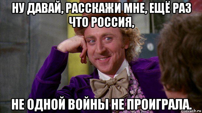 ну давай, расскажи мне, ещё раз что россия, не одной войны не проиграла., Мем Ну давай расскажи (Вилли Вонка)