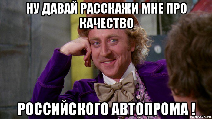 ну давай расскажи мне про качество российского автопрома !, Мем Ну давай расскажи (Вилли Вонка)