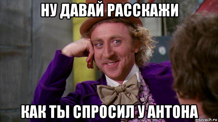 ну давай расскажи как ты спросил у антона, Мем Ну давай расскажи (Вилли Вонка)