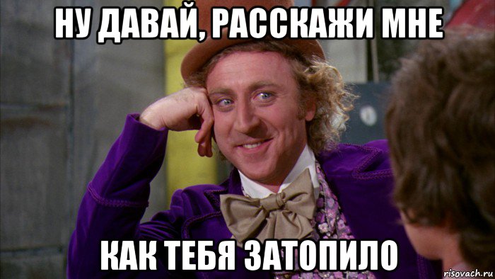 ну давай, расскажи мне как тебя затопило, Мем Ну давай расскажи (Вилли Вонка)