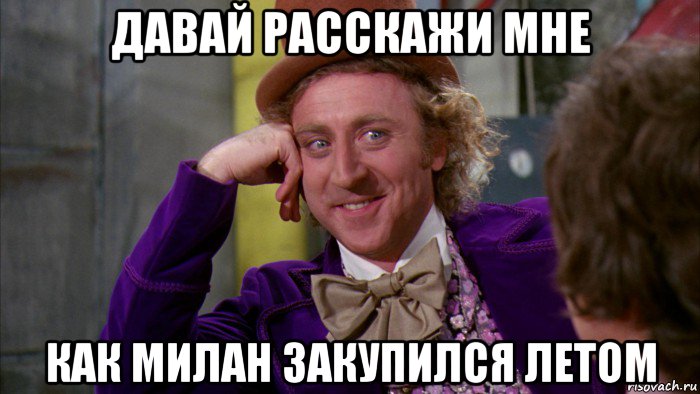 давай расскажи мне как милан закупился летом, Мем Ну давай расскажи (Вилли Вонка)