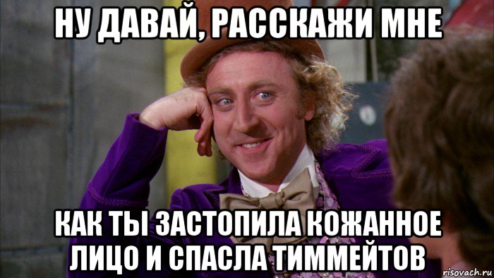 ну давай, расскажи мне как ты застопила кожанное лицо и спасла тиммейтов, Мем Ну давай расскажи (Вилли Вонка)