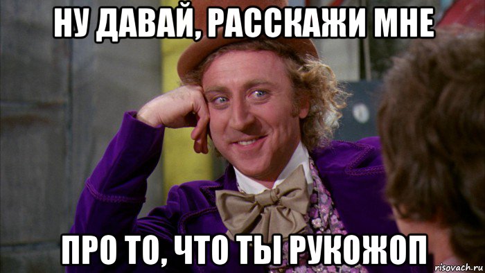 ну давай, расскажи мне про то, что ты рукожоп, Мем Ну давай расскажи (Вилли Вонка)