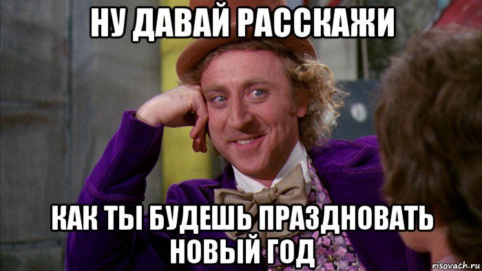 ну давай расскажи как ты будешь праздновать новый год, Мем Ну давай расскажи (Вилли Вонка)