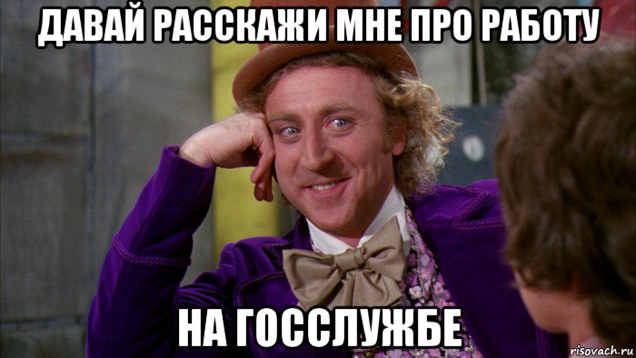 давай расскажи мне про работу на госслужбе, Мем Ну давай расскажи (Вилли Вонка)