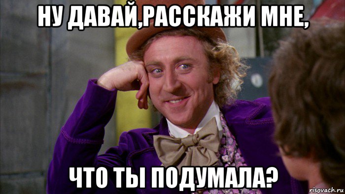 ну давай,расскажи мне, что ты подумала?, Мем Ну давай расскажи (Вилли Вонка)