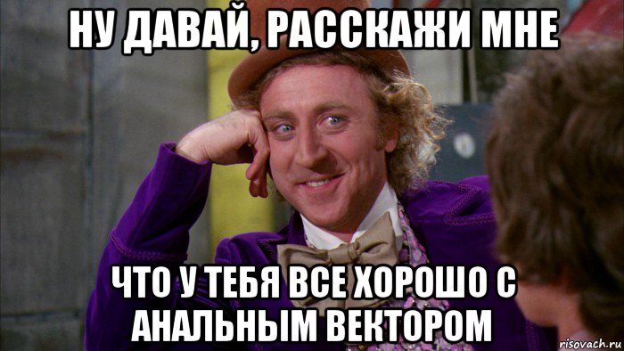 ну давай, расскажи мне что у тебя все хорошо с анальным вектором, Мем Ну давай расскажи (Вилли Вонка)