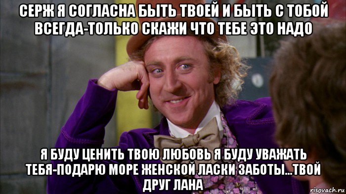 серж я согласна быть твоей и быть с тобой всегда-только скажи что тебе это надо я буду ценить твою любовь я буду уважать тебя-подарю море женской ласки заботы...твой друг лана, Мем Ну давай расскажи (Вилли Вонка)