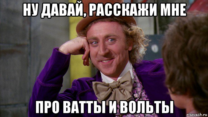 ну давай, расскажи мне про ватты и вольты, Мем Ну давай расскажи (Вилли Вонка)