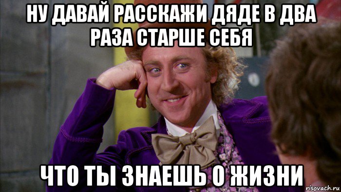 ну давай расскажи дяде в два раза старше себя что ты знаешь о жизни, Мем Ну давай расскажи (Вилли Вонка)