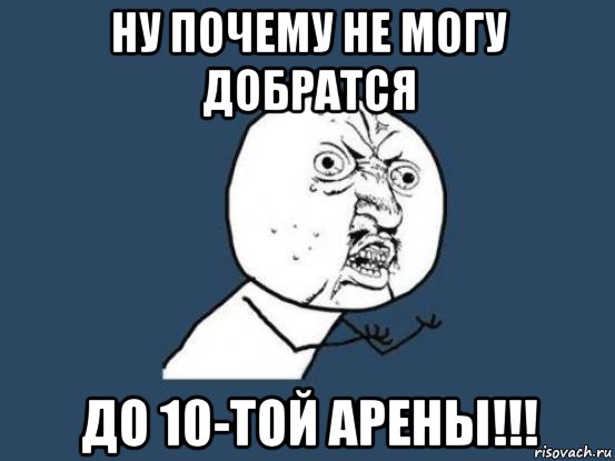 ну почему не могу добратся до 10-той арены!!!, Мем Ну почему