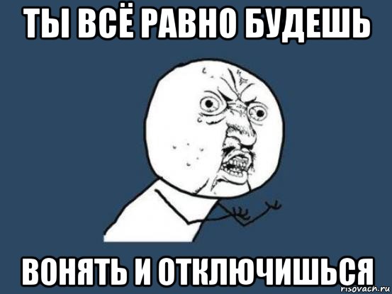 ты всё равно будешь вонять и отключишься, Мем Ну почему