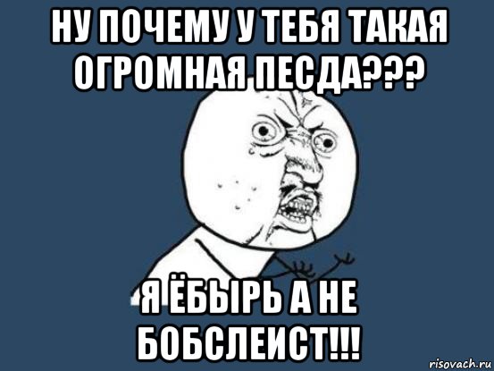 ну почему у тебя такая огромная песда??? я ёбырь а не бобслеист!!!, Мем Ну почему