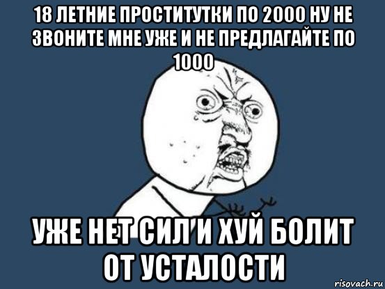 18 летние проститутки по 2000 ну не звоните мне уже и не предлагайте по 1000 уже нет сил и хуй болит от усталости